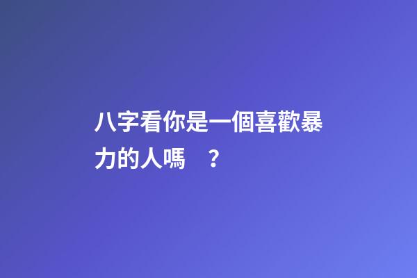 八字看你是一個喜歡暴力的人嗎？